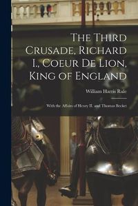 Cover image for The Third Crusade, Richard I., Coeur De Lion, King of England; With the Affairs of Henry II. and Thomas Becket