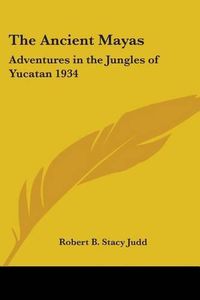 Cover image for The Ancient Mayas: Adventures in the Jungles of Yucatan 1934