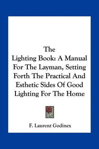 The Lighting Book: A Manual for the Layman, Setting Forth the Practical and Esthetic Sides of Good Lighting for the Home