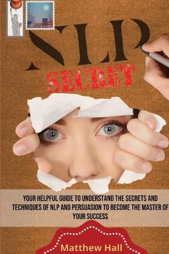 NLP Secrets: Your Helpful Guide To Understand The Secrets And Techniques Of NLP And Persuasion To Become The Master Of Your Success