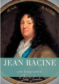 Cover image for Jean Racine: Une biographie du dramaturge francais auteur de Andromaque, Britannicus, Berenice, Iphigenie, et Phedre