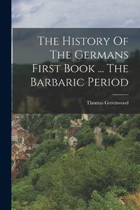 Cover image for The History Of The Germans First Book ... The Barbaric Period