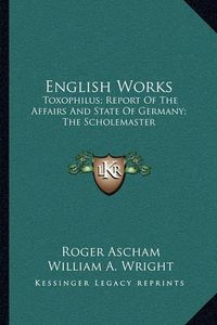 Cover image for English Works: Toxophilus; Report of the Affairs and State of Germany; The Scholemaster