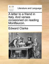 Cover image for A Letter to a Friend in Italy. and Verses Occasioned on Reading Montfaucon.