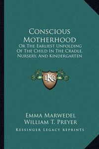 Cover image for Conscious Motherhood: Or the Earliest Unfolding of the Child in the Cradle, Nursery, and Kindergarten: (1889)