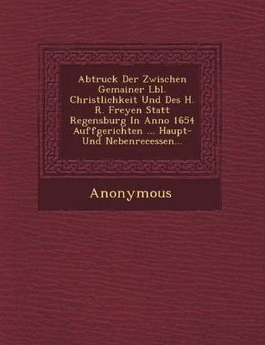 Cover image for Abtruck Der Zwischen Gemainer L Bl. Christlichkeit Und Des H. R. Freyen Statt Regensburg in Anno 1654 Auffgerichten ... Haupt- Und Nebenrecessen...