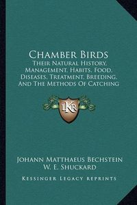 Cover image for Chamber Birds: Their Natural History, Management, Habits, Food, Diseases, Treatment, Breeding, and the Methods of Catching Them (1848)