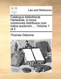 Cover image for Catalogus Bibliothec Harleian, in Locos Communes Distributus Cum Indice Auctorum. ... Volume 1 of 2