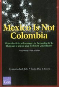 Cover image for Mexico is Not Colombia: Alternative Historical Analogies for Responding to the Challenge of Violent Drug-Trafficking Organizations, Supporting Case Studies