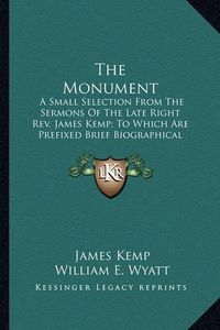 Cover image for The Monument: A Small Selection from the Sermons of the Late Right REV. James Kemp; To Which Are Prefixed Brief Biographical Notices