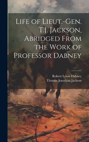 Cover image for Life of Lieut.-Gen. T.J. Jackson, Abridged From the Work of Professor Dabney