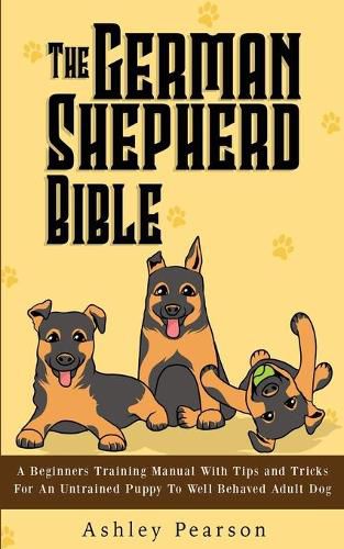 Cover image for The German Shepherd Bible - A Beginners Training Manual With Tips and Tricks For An Untrained Puppy To Well Behaved Adult Dog