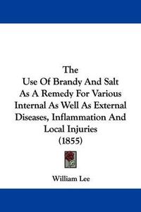 Cover image for The Use Of Brandy And Salt As A Remedy For Various Internal As Well As External Diseases, Inflammation And Local Injuries (1855)