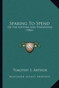 Cover image for Sparing to Spend Sparing to Spend: Or the Loftons and Pinkertons (1866) or the Loftons and Pinkertons (1866)