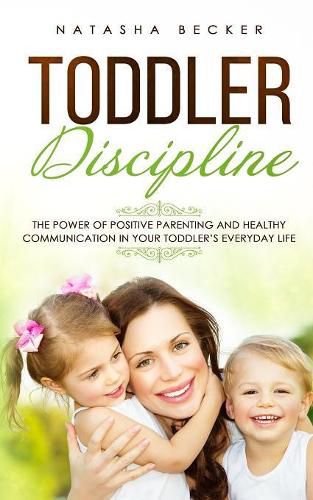 Cover image for Toddler Discipline: The Power Of Positive Parenting And Healthy Communication In Your Toddler's Everyday Life