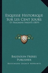 Cover image for Esquisse Historique Sur Les Cent Jours: Et Fragmens Inedits (1819)