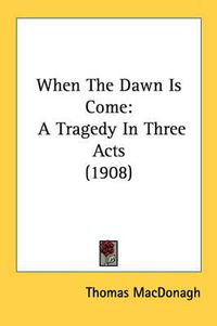 Cover image for When the Dawn Is Come: A Tragedy in Three Acts (1908)