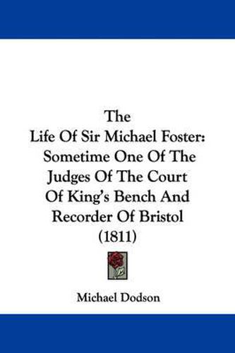 Cover image for The Life of Sir Michael Foster: Sometime One of the Judges of the Court of King's Bench and Recorder of Bristol (1811)