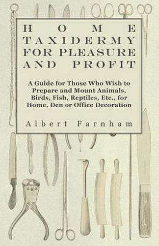 Cover image for Home Taxidermy For Pleasure And Profit - A Guide For Those Who Wish To Prepare And Mount Animals, Birds, Fish, Reptiles, Etc., For Home, Den Or Office Decoration