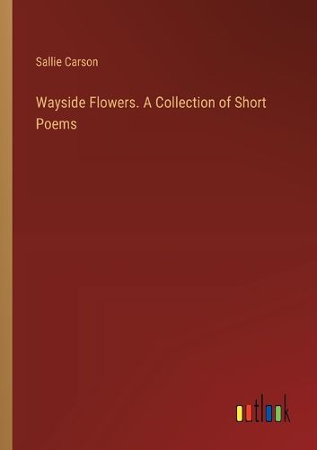 Wayside Flowers. A Collection of Short Poems