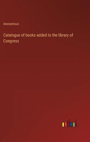 Cover image for Catalogue of books added to the library of Congress