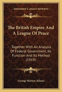 Cover image for The British Empire and a League of Peace: Together with an Analysis of Federal Government, Its Function and Its Method (1919)