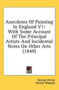 Cover image for Anecdotes of Painting in England V1: With Some Account of the Principal Artists and Incidental Notes on Other Arts (1849)