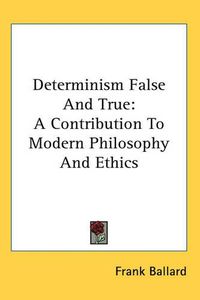 Cover image for Determinism False And True: A Contribution To Modern Philosophy And Ethics