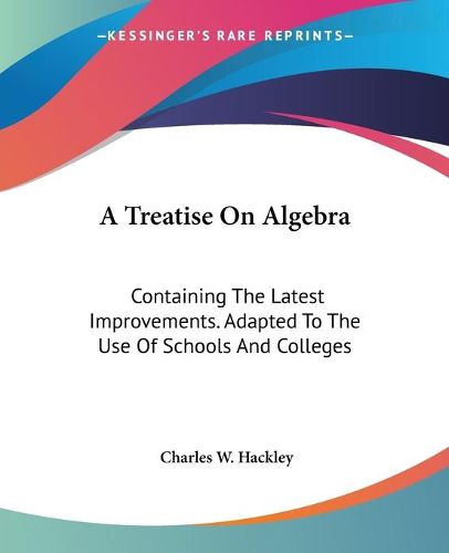 Cover image for A Treatise on Algebra: Containing the Latest Improvements. Adapted to the Use of Schools and Colleges