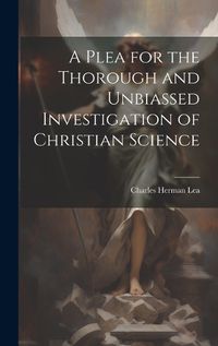 Cover image for A Plea for the Thorough and Unbiassed Investigation of Christian Science