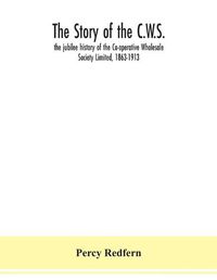 Cover image for The story of the C.W.S.; the jubilee history of the Co-operative Wholesale Society Limited, 1863-1913