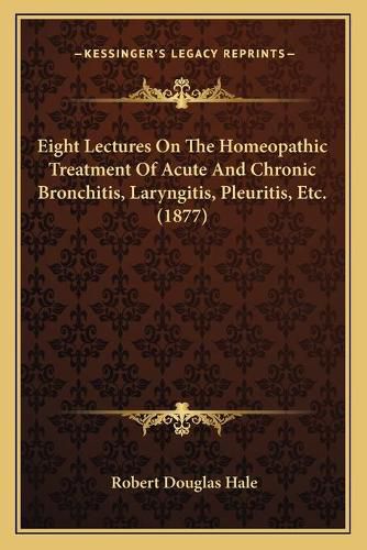 Eight Lectures on the Homeopathic Treatment of Acute and Chronic Bronchitis, Laryngitis, Pleuritis, Etc. (1877)