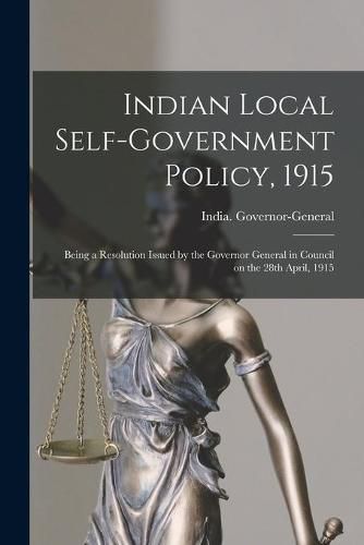 Cover image for Indian Local Self-government Policy, 1915: Being a Resolution Issued by the Governor General in Council on the 28th April, 1915