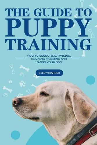 Cover image for The Guide to Puppy Training: How to Selecting, Raising, Training, Feeding and Loving Your Dog