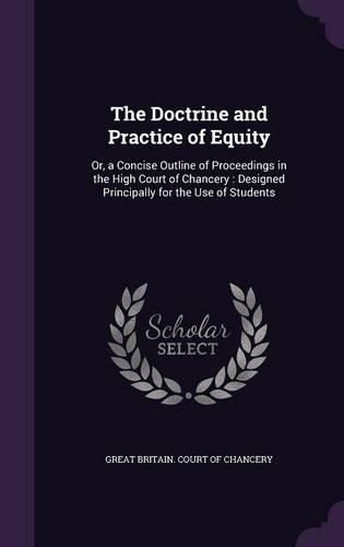 The Doctrine and Practice of Equity: Or, a Concise Outline of Proceedings in the High Court of Chancery: Designed Principally for the Use of Students