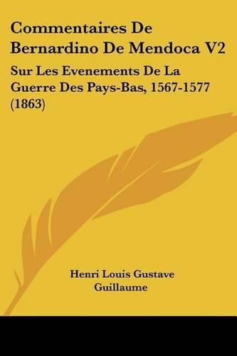 Commentaires de Bernardino de Mendoca V2: Sur Les Evenements de La Guerre Des Pays-Bas, 1567-1577 (1863)