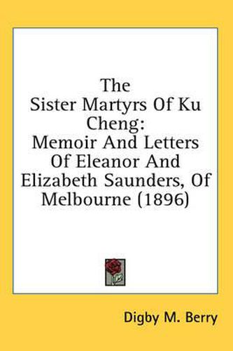 Cover image for The Sister Martyrs of Ku Cheng: Memoir and Letters of Eleanor and Elizabeth Saunders, of Melbourne (1896)