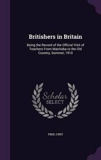 Cover image for Britishers in Britain: Being the Record of the Official Visit of Teachers from Manitoba to the Old Country, Summer, 1910