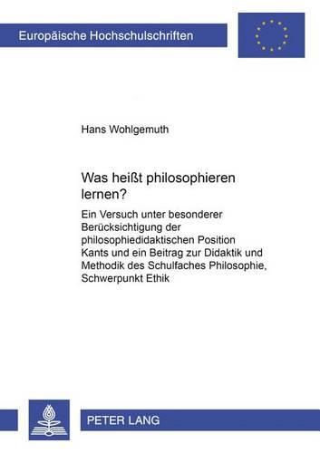 Cover image for Was Heisst Philosophieren Lernen?: Ein Versuch Unter Besonderer Beruecksichtigung Der Philosophiedidaktischen Position Kants Und Ein Beitrag Zur Didaktik Und Methodik Des Schulfaches Philosophie, Schwerpunkt: Ethik
