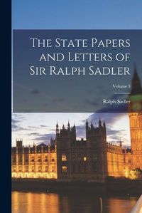 Cover image for The State Papers and Letters of Sir Ralph Sadler; Volume 3