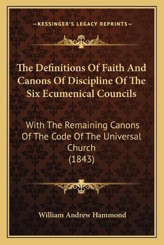 The Definitions of Faith and Canons of Discipline of the Six Ecumenical Councils: With the Remaining Canons of the Code of the Universal Church (1843)