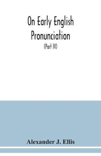 On early English pronunciation: with especial reference to Shakspere and Chaucer, containing an investigation of the correspondence of writing with speech in England from the Anglosaxon period to the present day (Part IV)