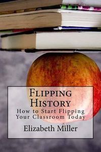 Cover image for Flipping History: How to Start Flipping Your Classroom Today