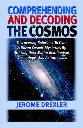 Cover image for Comprehending And Decoding The Cosmos: Discovering Solutions to Over a Dozen Cosmic Mysteries by Utilizing Dark Matter Relationism, Cosmology, and Astrophysics