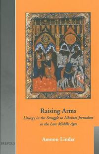 Cover image for Raising Arms: Liturgy in the Struggle to Liberate Jerusalem in the Late Middle Ages