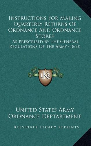 Cover image for Instructions for Making Quarterly Returns of Ordnance and Ordnance Stores: As Prescribed by the General Regulations of the Army (1863)