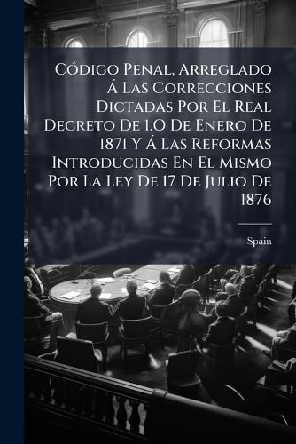 Cover image for Cdigo Penal, Arreglado Las Correcciones Dictadas Por El Real Decreto de 1.O de Enero de 1871 y Las Reformas Introducidas En El Mismo Por La Ley de 17 de Julio de 1876: Profusamente Anotado Con El Extracto de Cuantas Sentencias de Verdadera Importa