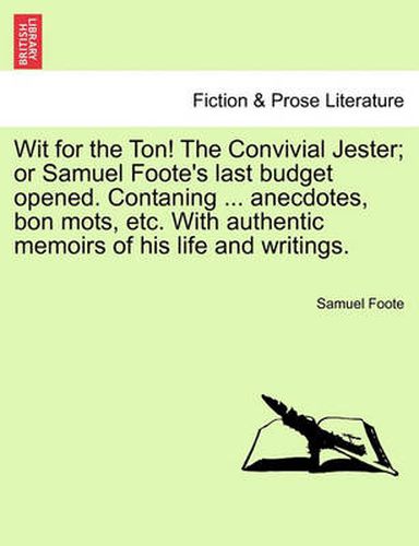 Cover image for Wit for the Ton! the Convivial Jester; Or Samuel Foote's Last Budget Opened. Contaning ... Anecdotes, Bon Mots, Etc. with Authentic Memoirs of His Life and Writings.