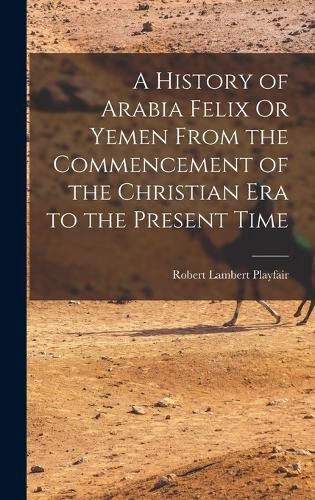 Cover image for A History of Arabia Felix Or Yemen From the Commencement of the Christian Era to the Present Time