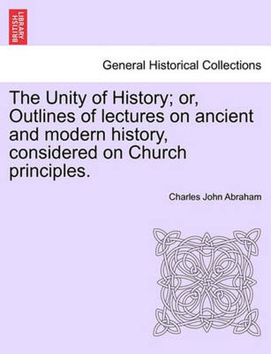 Cover image for The Unity of History; Or, Outlines of Lectures on Ancient and Modern History, Considered on Church Principles.